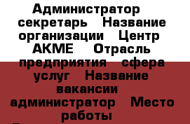 Администратор - секретарь › Название организации ­ Центр “АКМЕ“ › Отрасль предприятия ­ сфера услуг › Название вакансии ­ администратор › Место работы ­ Волоколамское ш, д.3, стр. 2 › Минимальный оклад ­ 25 000 › Возраст до ­ 30 - Московская обл., Москва г. Работа » Вакансии   . Московская обл.,Москва г.